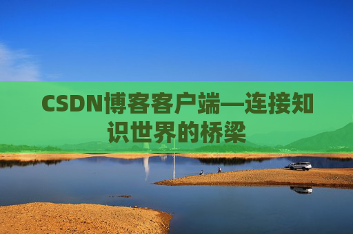 CSDN博客客户端—连接知识世界的桥梁