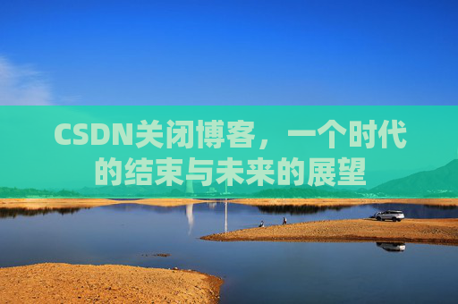 CSDN关闭博客，一个时代的结束与未来的展望